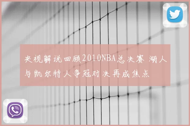 央视解说回顾2010NBA总决赛 湖人与凯尔特人争冠对决再成焦点