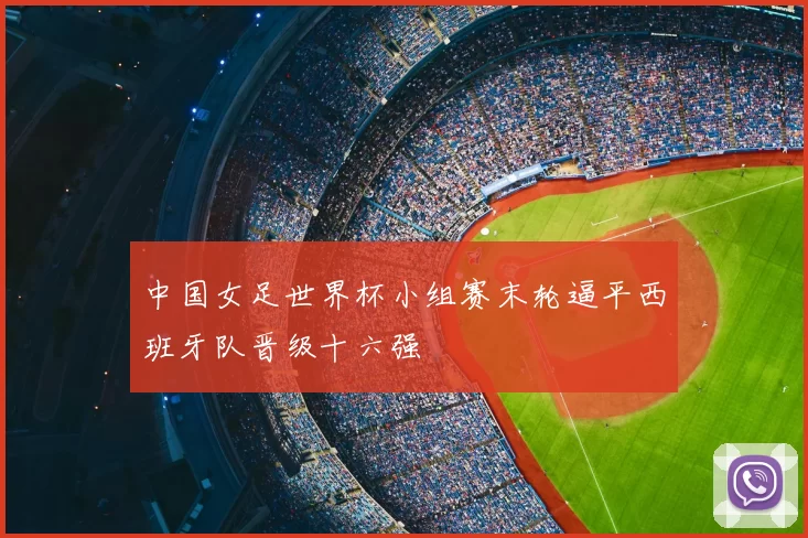 中国女足世界杯小组赛末轮逼平西班牙队晋级十六强