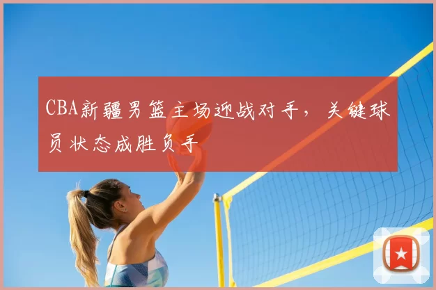 CBA新疆男篮主场迎战对手，关键球员状态成胜负手