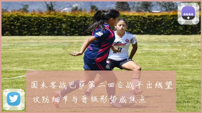 国米客战巴萨第二回合战平出线望 攻防细节与晋级形势成焦点