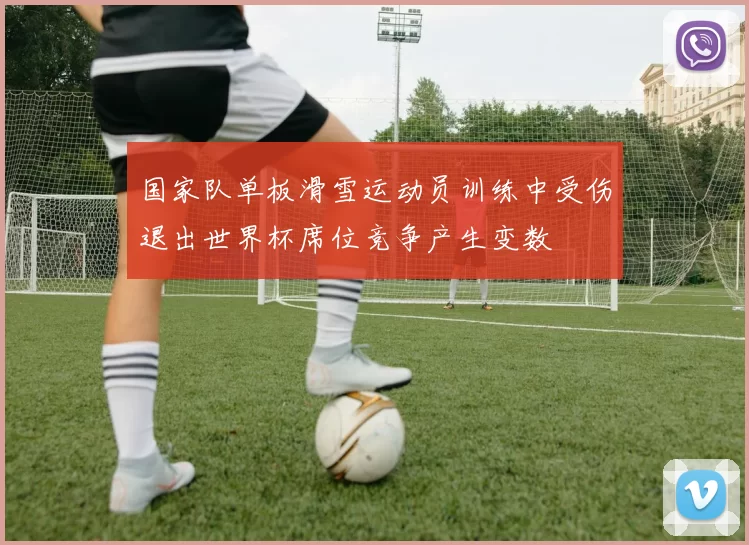 国家队单板滑雪运动员训练中受伤退出世界杯席位竞争产生变数