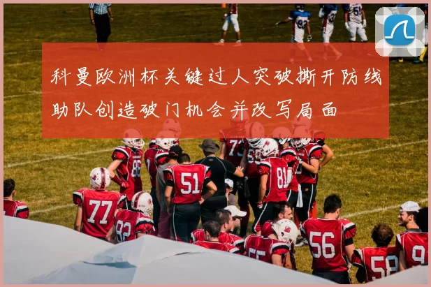 科曼欧洲杯关键过人突破撕开防线助队创造破门机会并改写局面