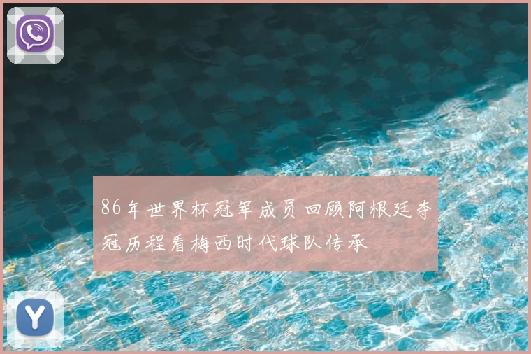 86年世界杯冠军成员回顾阿根廷夺冠历程看梅西时代球队传承
