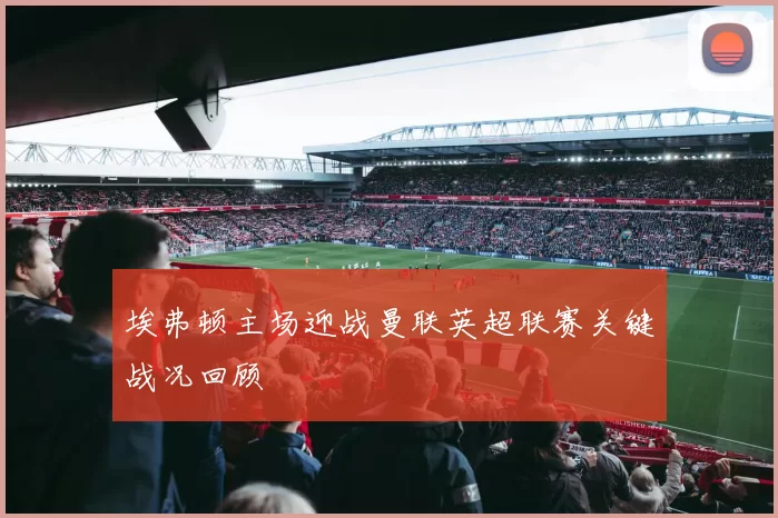 埃弗顿主场迎战曼联英超联赛关键战况回顾