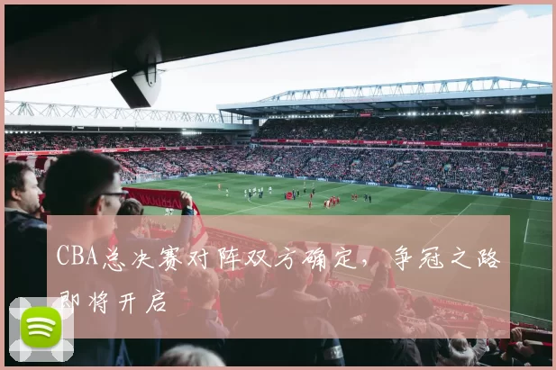 CBA总决赛对阵双方确定，争冠之路即将开启