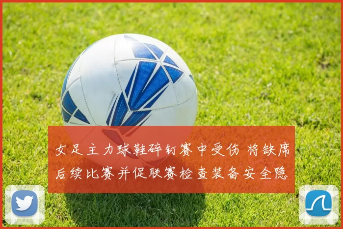 女足主力球鞋碎钉赛中受伤 将缺席后续比赛并促联赛检查装备安全隐患