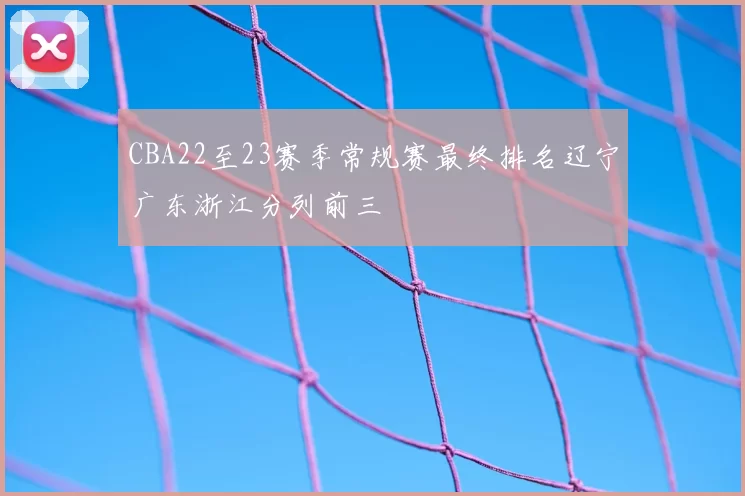 CBA22至23赛季常规赛最终排名辽宁广东浙江分列前三