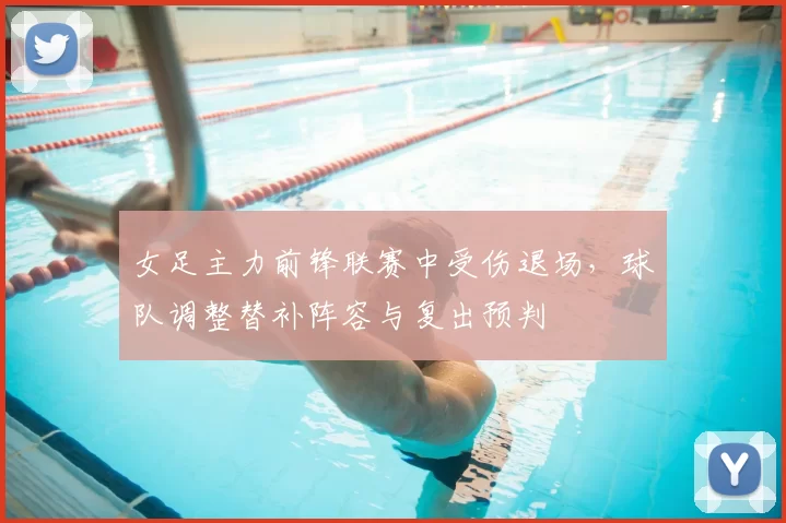 女足主力前锋联赛中受伤退场,球队调整替补阵容与复出预判