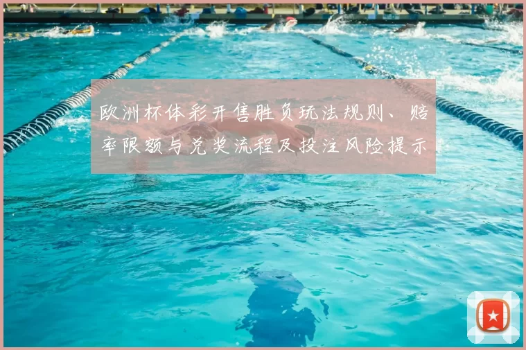 欧洲杯体彩开售胜负玩法规则、赔率限额与兑奖流程及投注风险提示