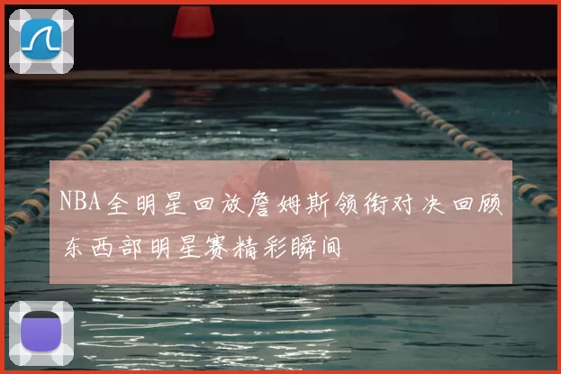 NBA全明星回放詹姆斯领衔对决回顾东西部明星赛精彩瞬间