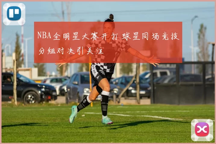 NBA全明星大赛开打 球星同场竞技分组对决引关注