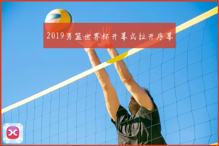 2019男篮世界杯开幕式拉开序幕