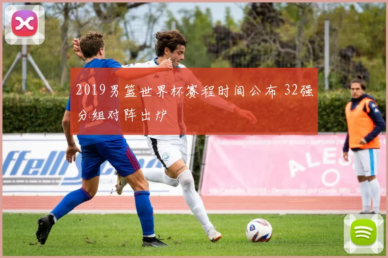 2019男篮世界杯赛程时间公布 32强分组对阵出炉