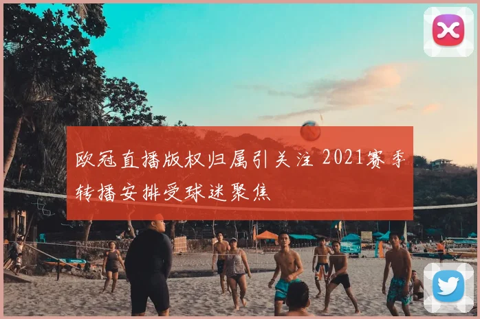 欧冠直播版权归属引关注 2021赛季转播安排受球迷聚焦