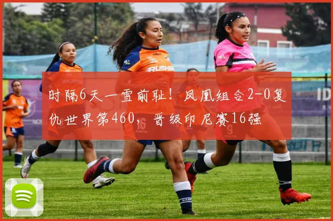 时隔6天一雪前耻！凤凰组合2-0复仇世界第460，晋级印尼赛16强