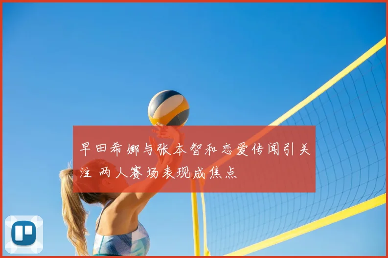 早田希娜与张本智和恋爱传闻引关注 两人赛场表现成焦点