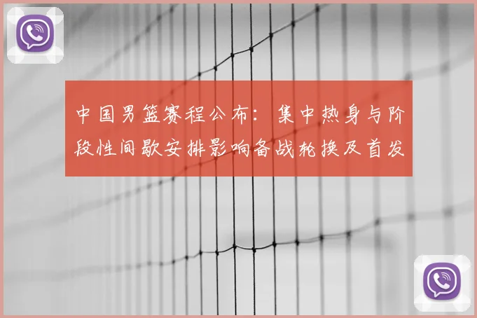 中国男篮赛程公布：集中热身与阶段性间歇安排影响备战轮换及首发考量
