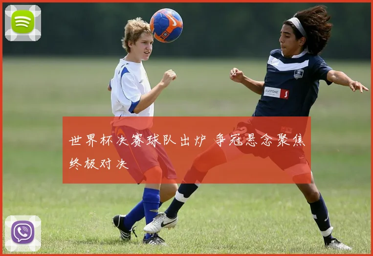 世界杯决赛球队出炉 争冠悬念聚焦终极对决
