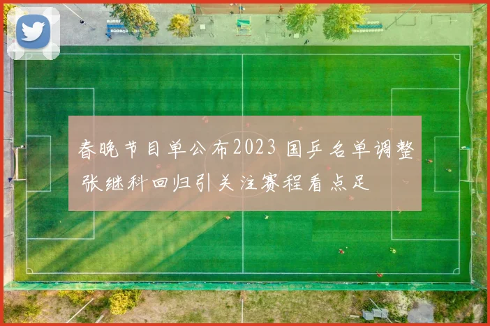 春晚节目单公布2023 国乒名单调整 张继科回归引关注赛程看点足