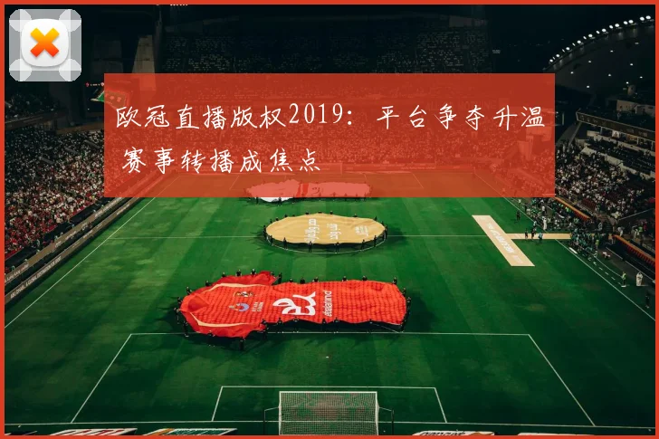 欧冠直播版权2019：平台争夺升温 赛事转播成焦点
