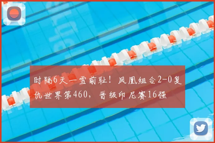 时隔6天一雪前耻！凤凰组合2-0复仇世界第460，晋级印尼赛16强
