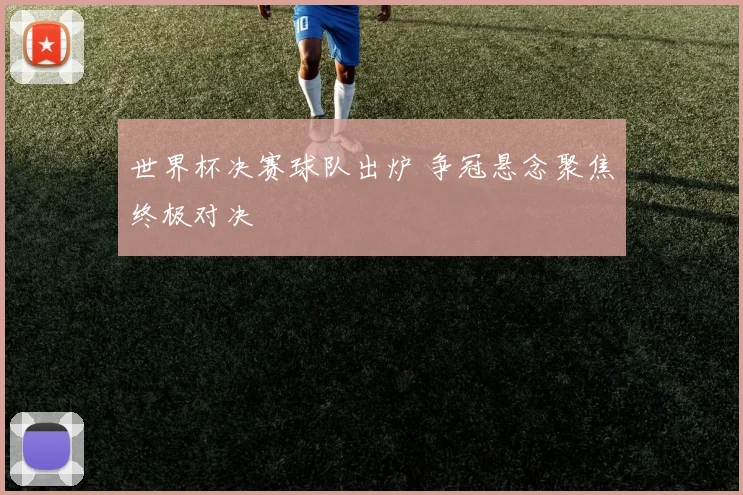 世界杯决赛球队出炉 争冠悬念聚焦终极对决