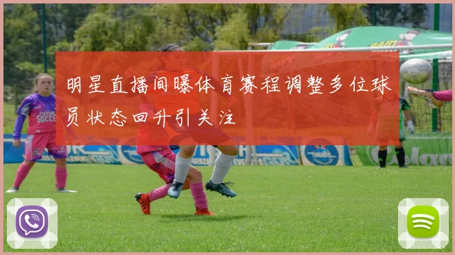 明星直播间曝体育赛程调整多位球员状态回升引关注
