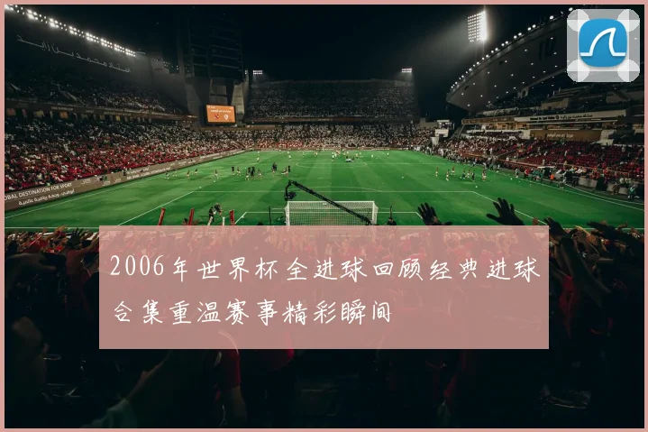 2006年世界杯全进球回顾经典进球合集重温赛事精彩瞬间