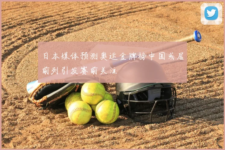 日本媒体预测奥运金牌榜中国或居前列引发赛前关注