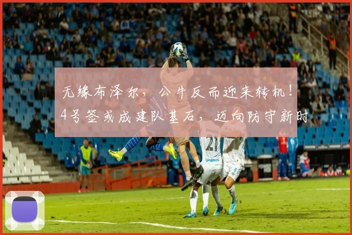无缘布泽尔，公牛反而迎来转机！4号签或成建队基石，迈向防守新时代_凯勒布·威尔逊_1_CBA