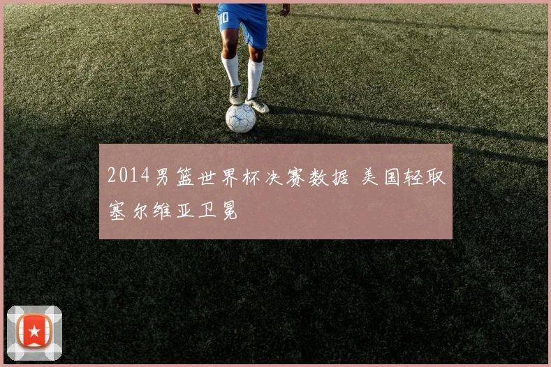 2014男篮世界杯决赛数据 美国轻取塞尔维亚卫冕
