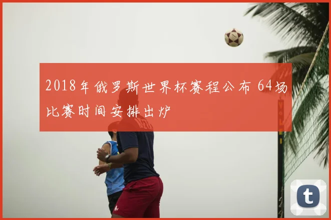 2018年俄罗斯世界杯赛程公布 64场比赛时间安排出炉